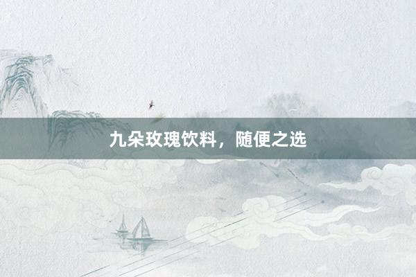 九朵玫瑰饮料，随便之选