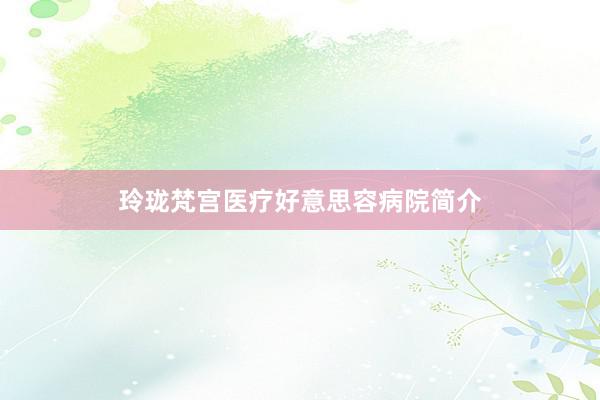 玲珑梵宫医疗好意思容病院简介