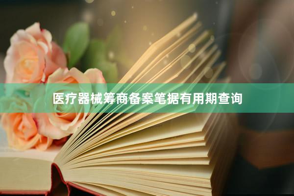 医疗器械筹商备案笔据有用期查询
