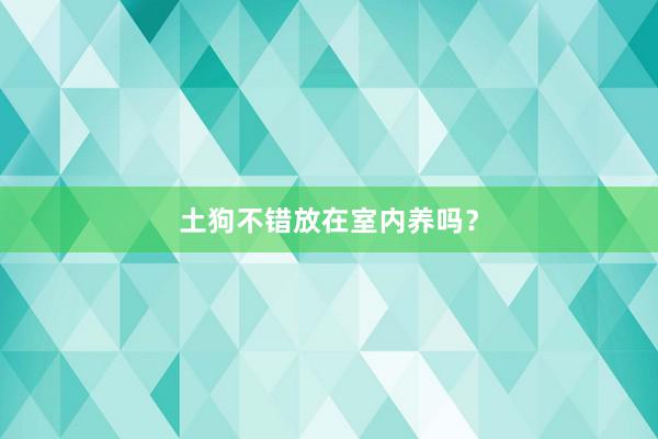 土狗不错放在室内养吗？