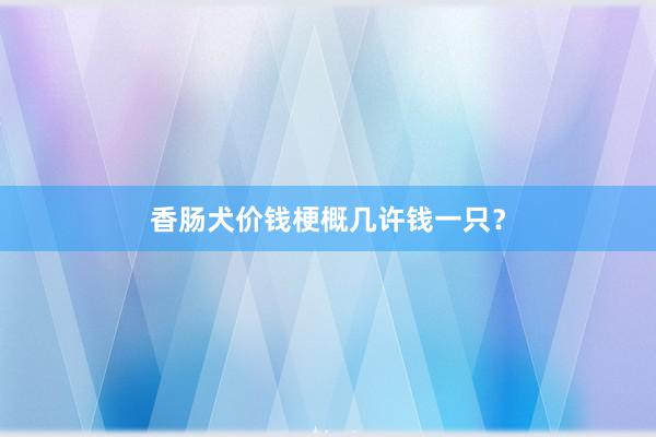 香肠犬价钱梗概几许钱一只？