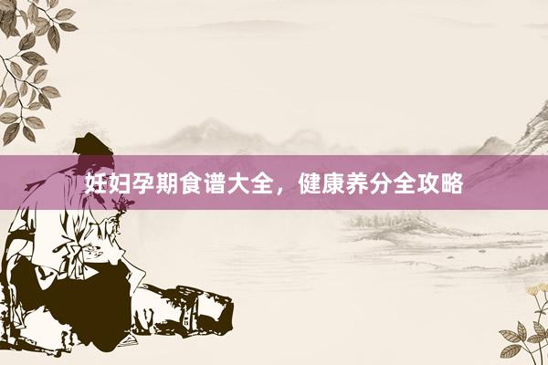 妊妇孕期食谱大全，健康养分全攻略