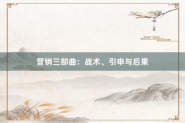 营销三部曲：战术、引申与后果